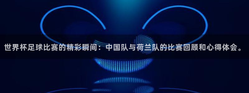 世界杯足球比赛的精彩瞬间：中国队与荷兰队的比赛回顾和心得体会。