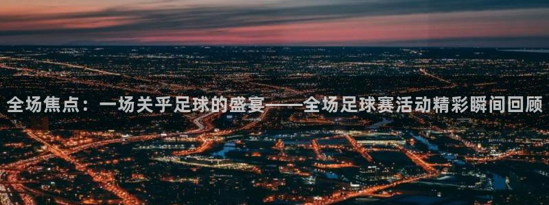 全场焦点：一场关乎足球的盛宴——全场足球赛活动精彩瞬间回顾