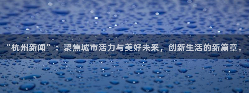 “杭州新闻”：聚焦城市活力与美好未来，创新生活的新篇章。