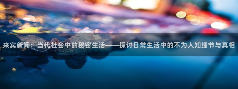 来宾新闻：当代社会中的秘密生活——探讨日常生活中的不为人知细节与真相