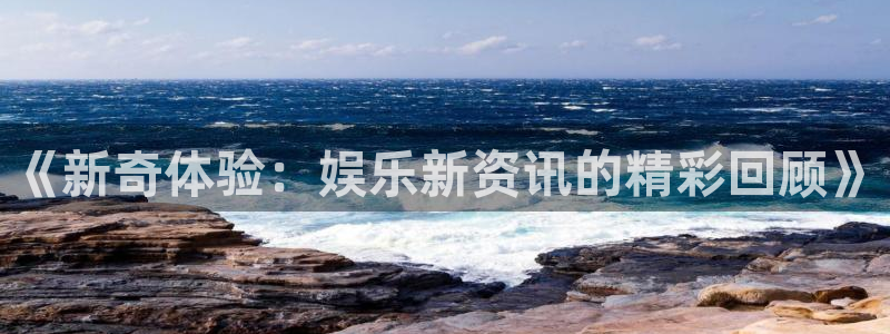 《新奇体验：娱乐新资讯的精彩回顾》